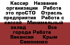 Кассир › Название организации ­ Работа-это проСТО › Отрасль предприятия ­ Работа с кассой › Минимальный оклад ­ 22 000 - Все города Работа » Вакансии   . Крым,Симоненко